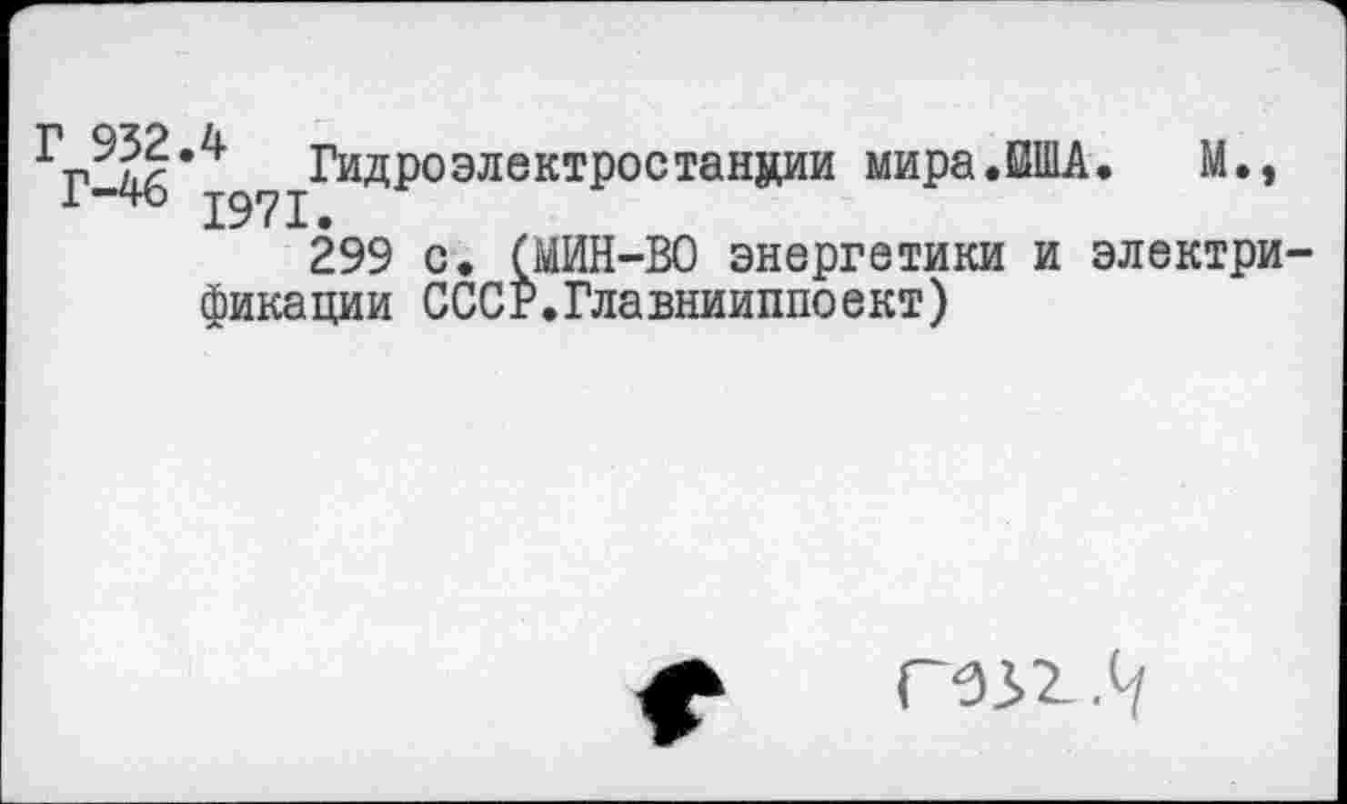 ﻿Г 932
Г-46
Гидроэлектростанции мира.ЕША. М., 1971.
299 с. (МИН-ВО энергетики и электри фикации СССР.Главнииппоект)